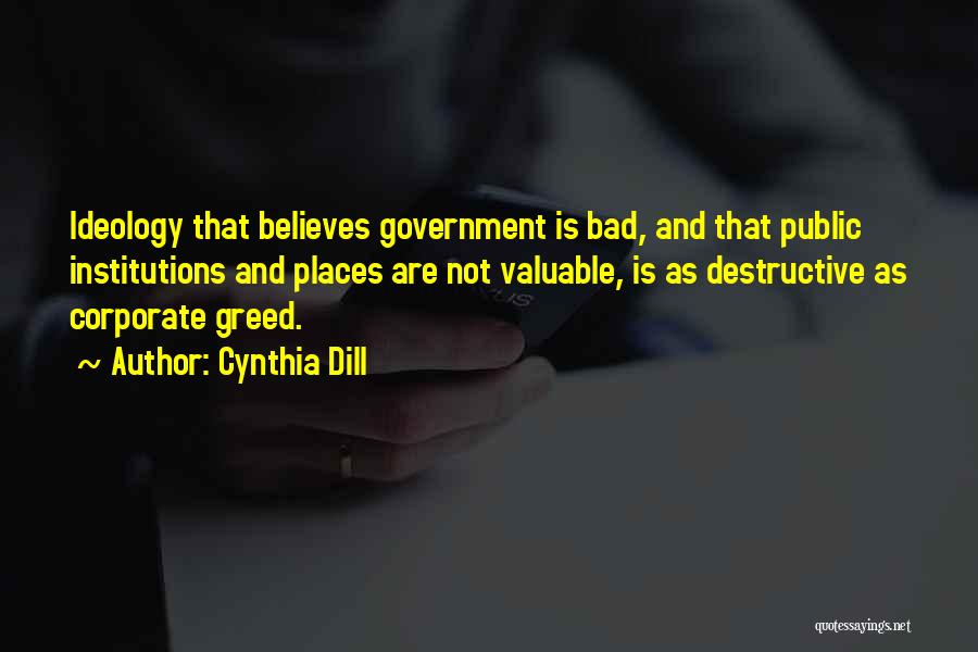 Cynthia Dill Quotes: Ideology That Believes Government Is Bad, And That Public Institutions And Places Are Not Valuable, Is As Destructive As Corporate