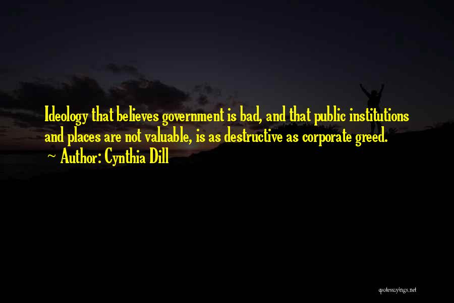 Cynthia Dill Quotes: Ideology That Believes Government Is Bad, And That Public Institutions And Places Are Not Valuable, Is As Destructive As Corporate