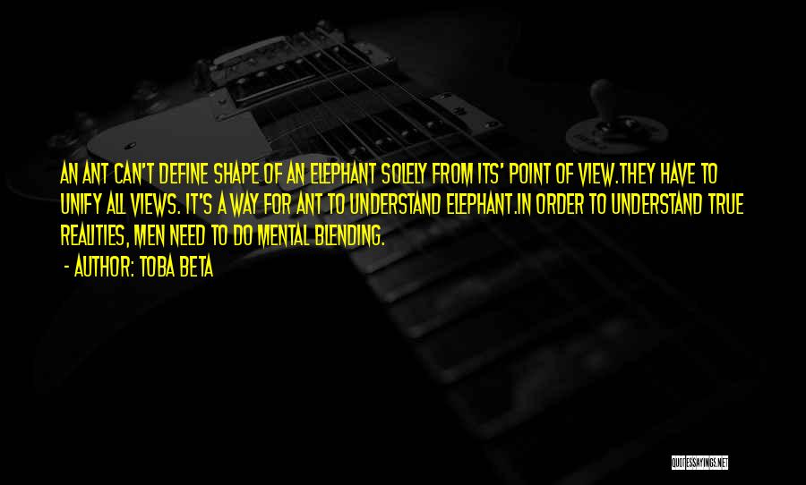 Toba Beta Quotes: An Ant Can't Define Shape Of An Elephant Solely From Its' Point Of View.they Have To Unify All Views. It's