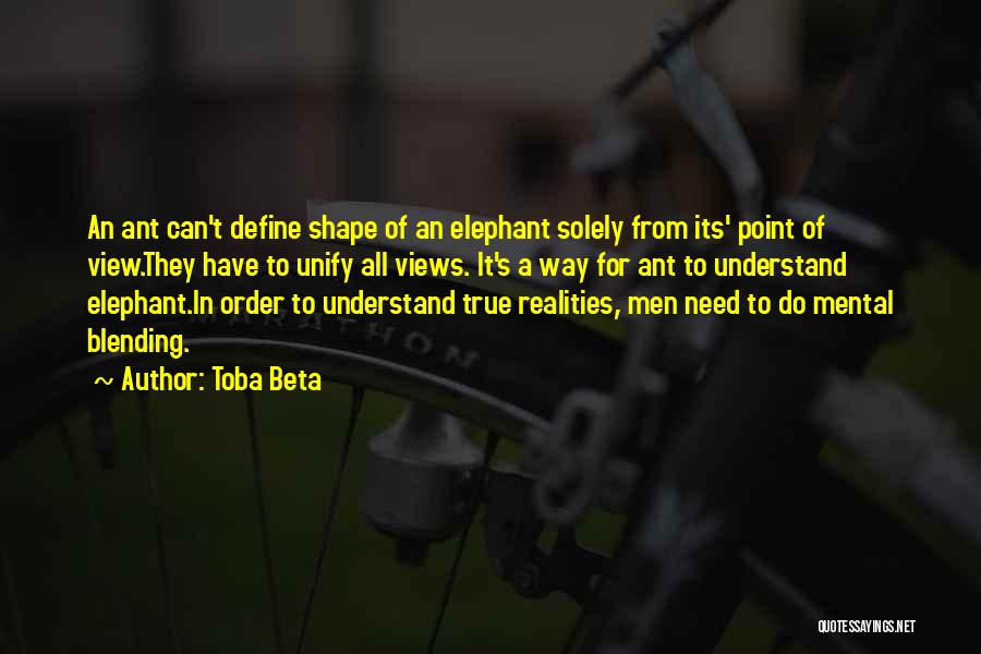 Toba Beta Quotes: An Ant Can't Define Shape Of An Elephant Solely From Its' Point Of View.they Have To Unify All Views. It's