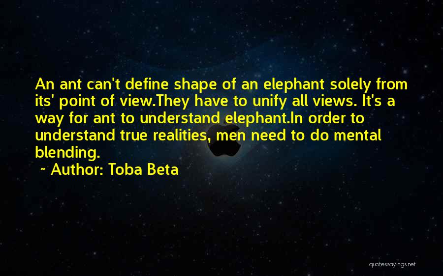 Toba Beta Quotes: An Ant Can't Define Shape Of An Elephant Solely From Its' Point Of View.they Have To Unify All Views. It's