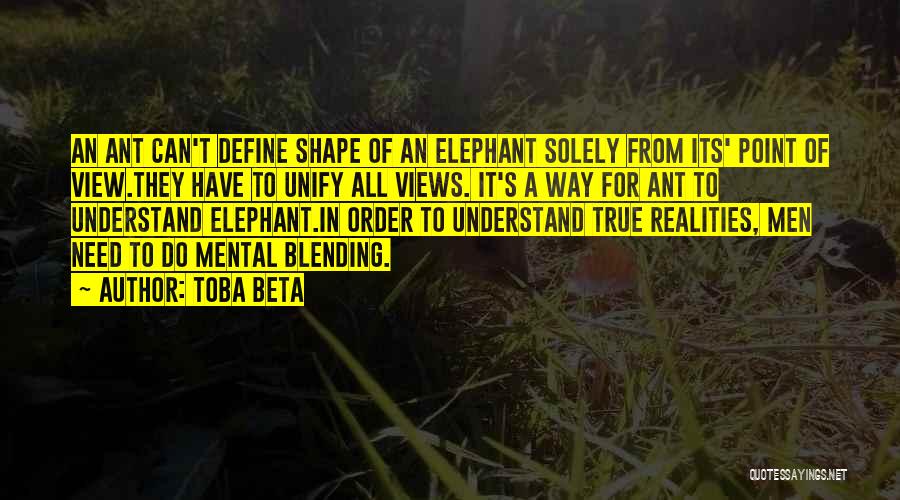 Toba Beta Quotes: An Ant Can't Define Shape Of An Elephant Solely From Its' Point Of View.they Have To Unify All Views. It's