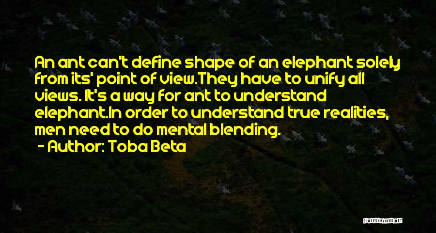 Toba Beta Quotes: An Ant Can't Define Shape Of An Elephant Solely From Its' Point Of View.they Have To Unify All Views. It's