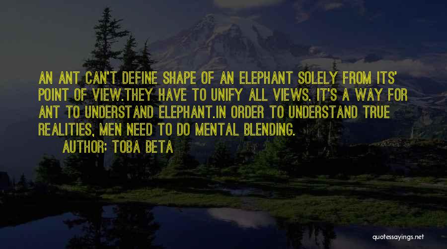 Toba Beta Quotes: An Ant Can't Define Shape Of An Elephant Solely From Its' Point Of View.they Have To Unify All Views. It's