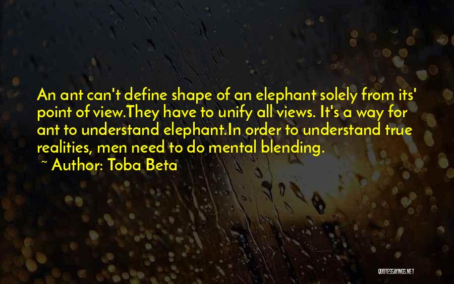 Toba Beta Quotes: An Ant Can't Define Shape Of An Elephant Solely From Its' Point Of View.they Have To Unify All Views. It's