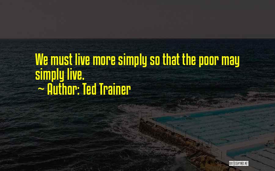 Ted Trainer Quotes: We Must Live More Simply So That The Poor May Simply Live.