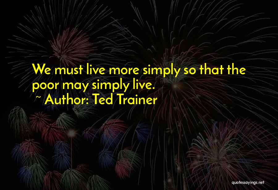 Ted Trainer Quotes: We Must Live More Simply So That The Poor May Simply Live.