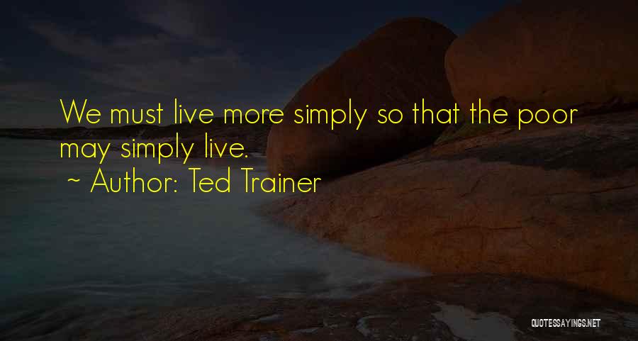 Ted Trainer Quotes: We Must Live More Simply So That The Poor May Simply Live.