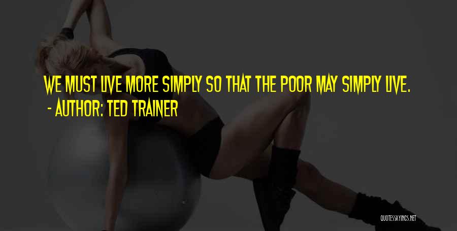 Ted Trainer Quotes: We Must Live More Simply So That The Poor May Simply Live.