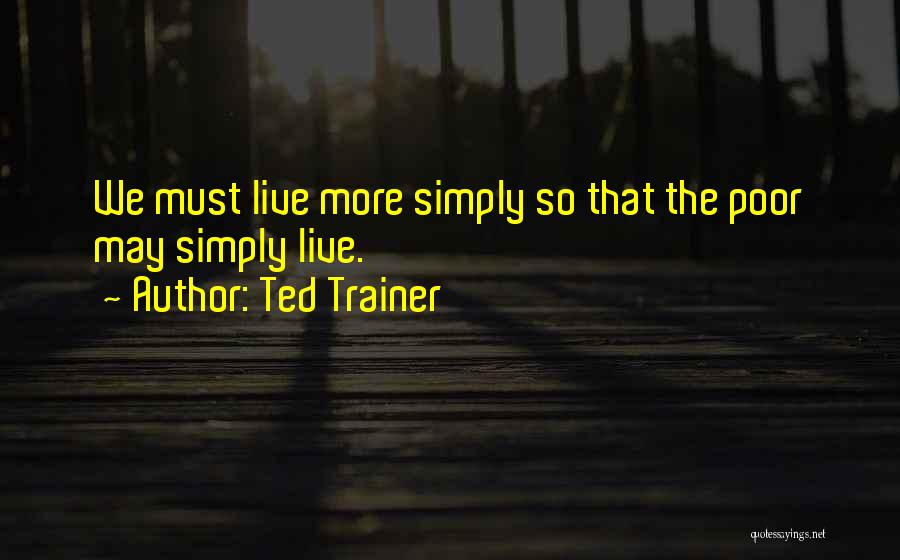 Ted Trainer Quotes: We Must Live More Simply So That The Poor May Simply Live.