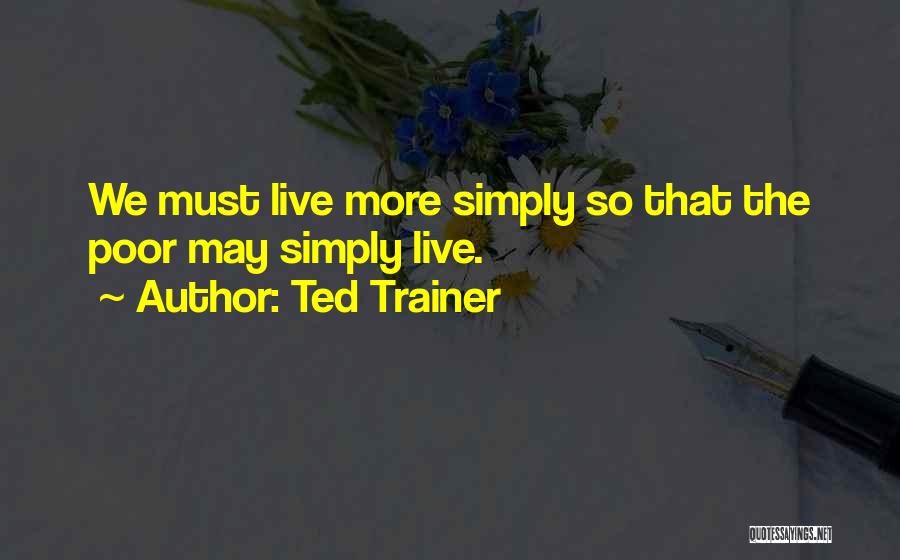 Ted Trainer Quotes: We Must Live More Simply So That The Poor May Simply Live.