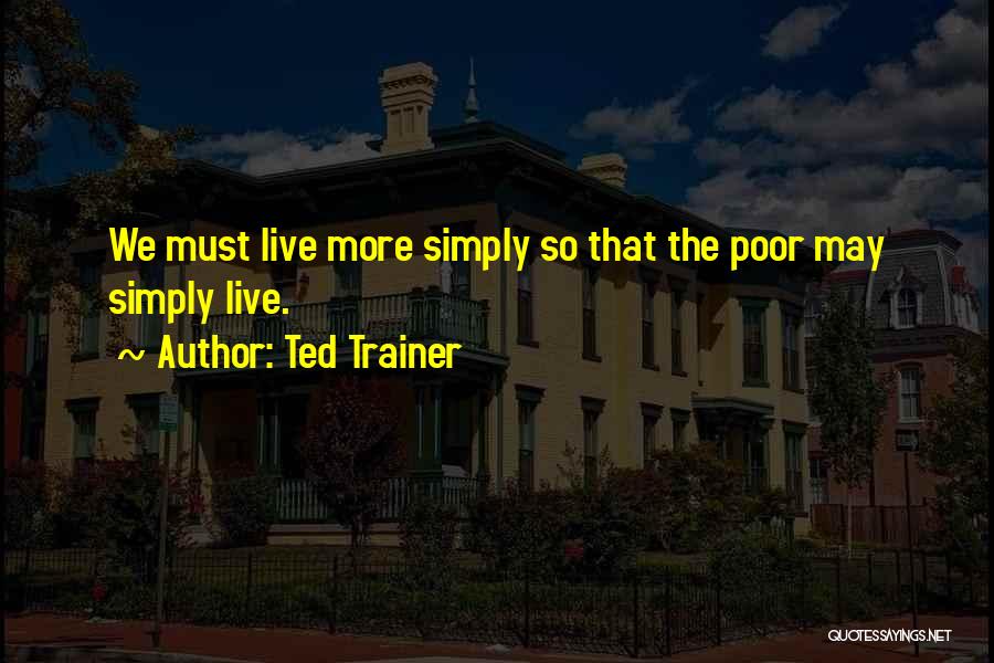 Ted Trainer Quotes: We Must Live More Simply So That The Poor May Simply Live.