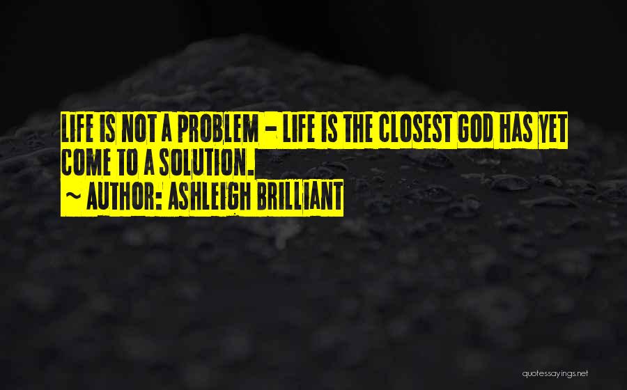 Ashleigh Brilliant Quotes: Life Is Not A Problem - Life Is The Closest God Has Yet Come To A Solution.