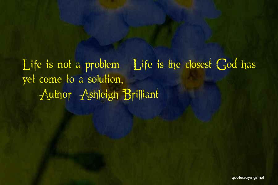 Ashleigh Brilliant Quotes: Life Is Not A Problem - Life Is The Closest God Has Yet Come To A Solution.