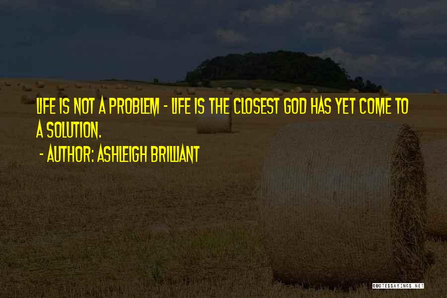 Ashleigh Brilliant Quotes: Life Is Not A Problem - Life Is The Closest God Has Yet Come To A Solution.