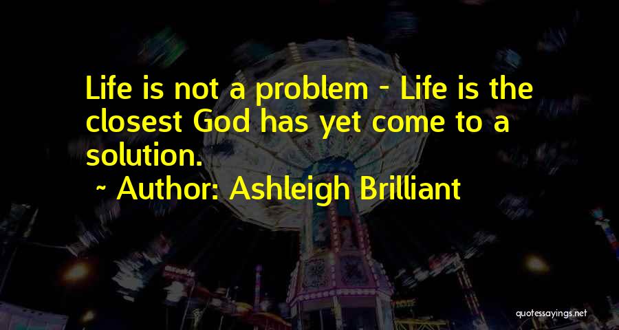 Ashleigh Brilliant Quotes: Life Is Not A Problem - Life Is The Closest God Has Yet Come To A Solution.