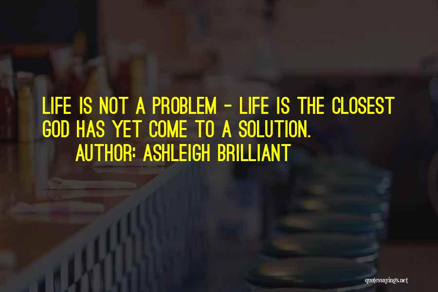 Ashleigh Brilliant Quotes: Life Is Not A Problem - Life Is The Closest God Has Yet Come To A Solution.