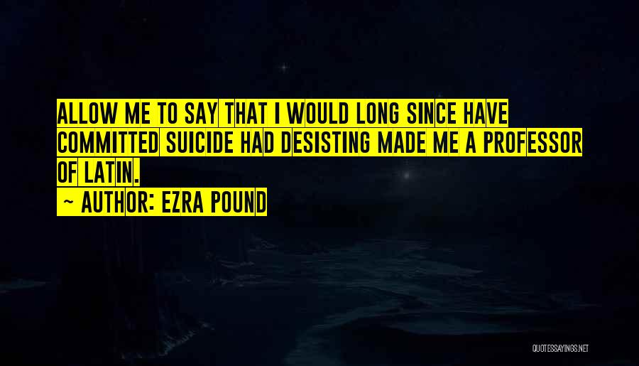 Ezra Pound Quotes: Allow Me To Say That I Would Long Since Have Committed Suicide Had Desisting Made Me A Professor Of Latin.