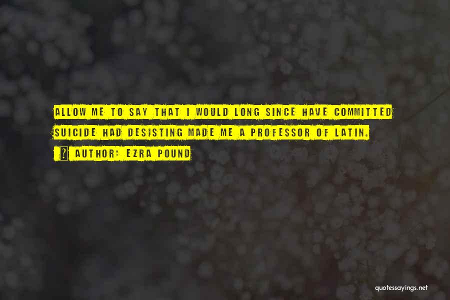 Ezra Pound Quotes: Allow Me To Say That I Would Long Since Have Committed Suicide Had Desisting Made Me A Professor Of Latin.