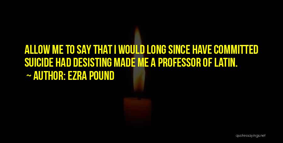 Ezra Pound Quotes: Allow Me To Say That I Would Long Since Have Committed Suicide Had Desisting Made Me A Professor Of Latin.