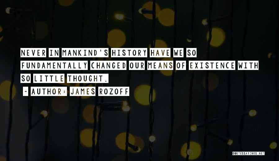 James Rozoff Quotes: Never In Mankind's History Have We So Fundamentally Changed Our Means Of Existence With So Little Thought.