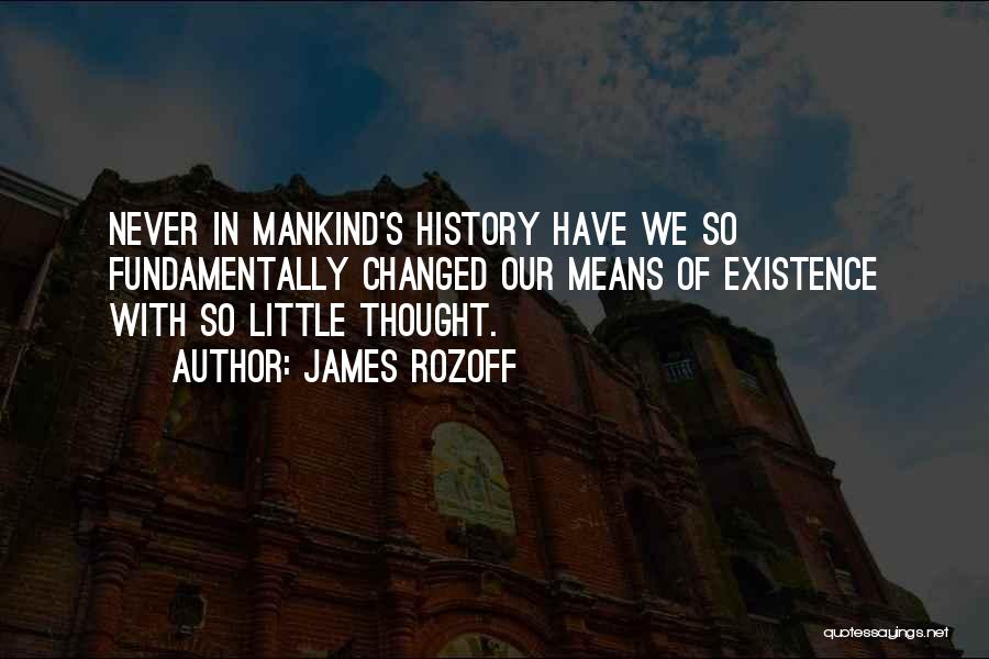 James Rozoff Quotes: Never In Mankind's History Have We So Fundamentally Changed Our Means Of Existence With So Little Thought.