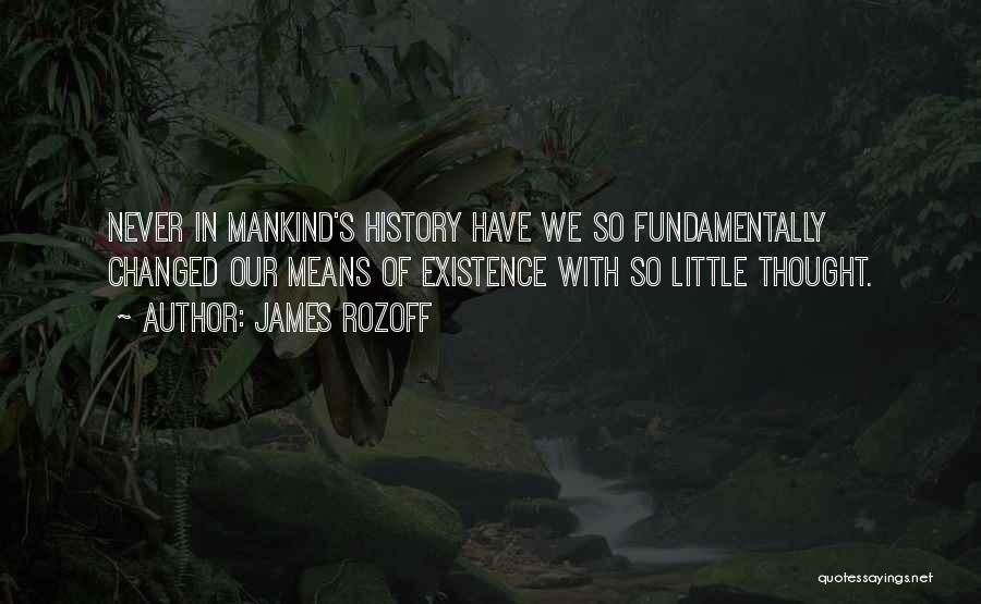 James Rozoff Quotes: Never In Mankind's History Have We So Fundamentally Changed Our Means Of Existence With So Little Thought.