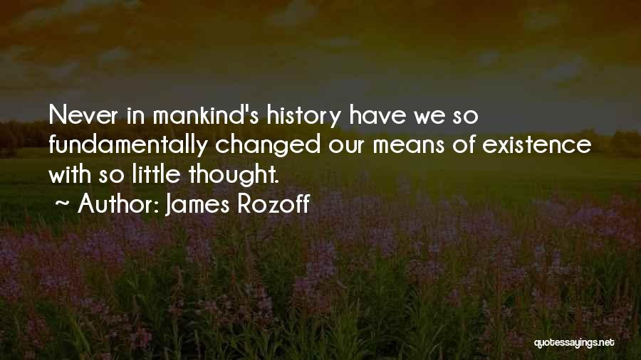 James Rozoff Quotes: Never In Mankind's History Have We So Fundamentally Changed Our Means Of Existence With So Little Thought.