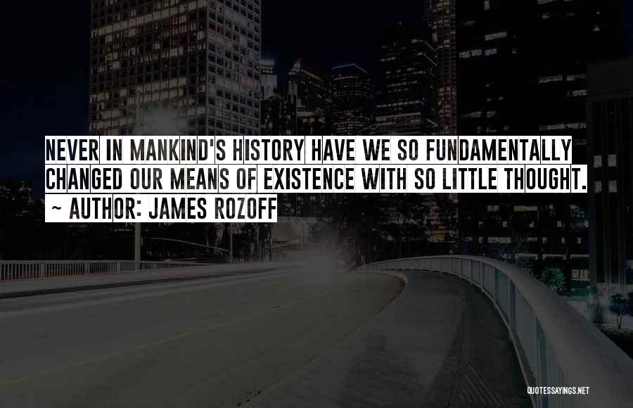 James Rozoff Quotes: Never In Mankind's History Have We So Fundamentally Changed Our Means Of Existence With So Little Thought.