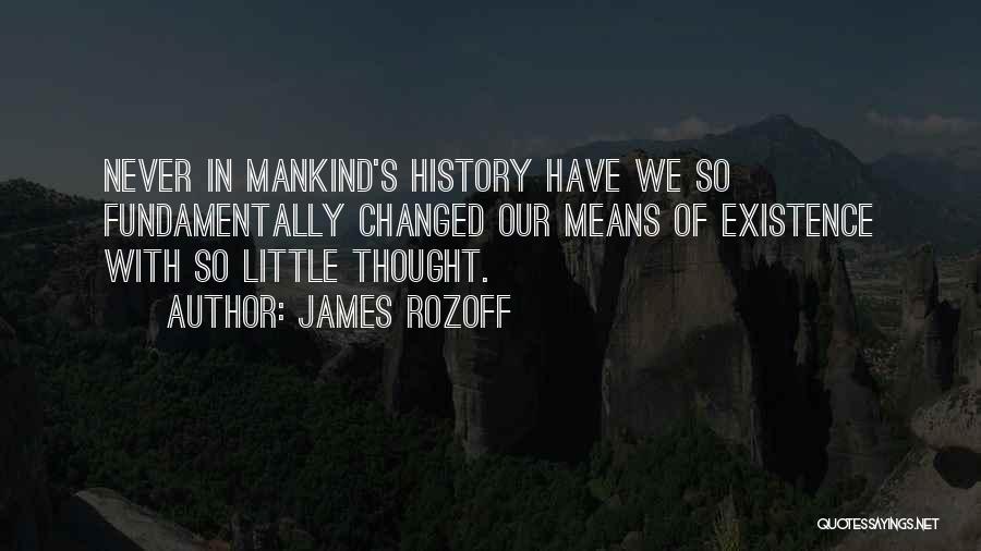 James Rozoff Quotes: Never In Mankind's History Have We So Fundamentally Changed Our Means Of Existence With So Little Thought.