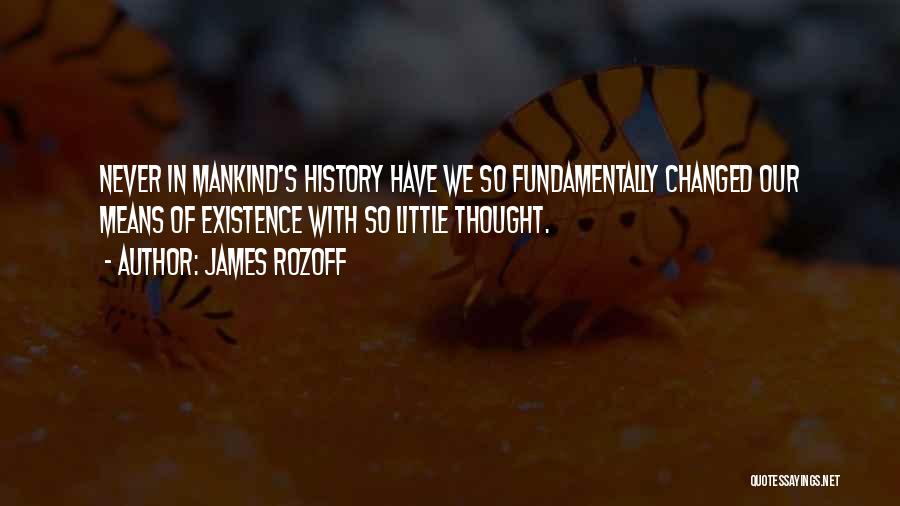 James Rozoff Quotes: Never In Mankind's History Have We So Fundamentally Changed Our Means Of Existence With So Little Thought.