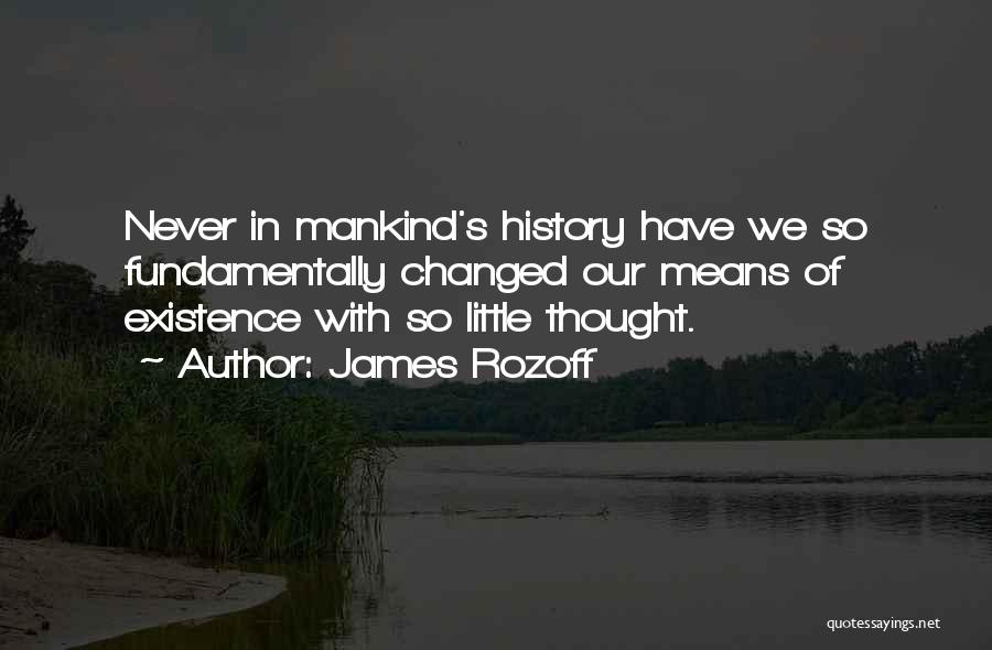 James Rozoff Quotes: Never In Mankind's History Have We So Fundamentally Changed Our Means Of Existence With So Little Thought.
