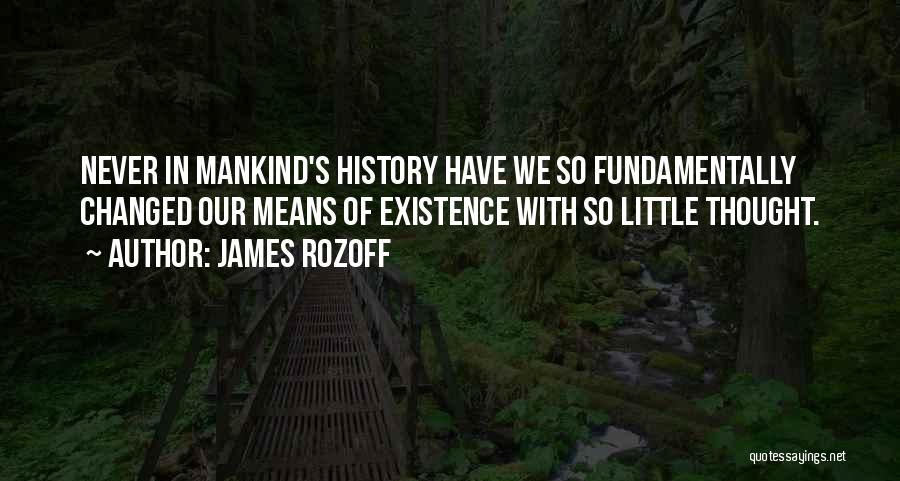James Rozoff Quotes: Never In Mankind's History Have We So Fundamentally Changed Our Means Of Existence With So Little Thought.
