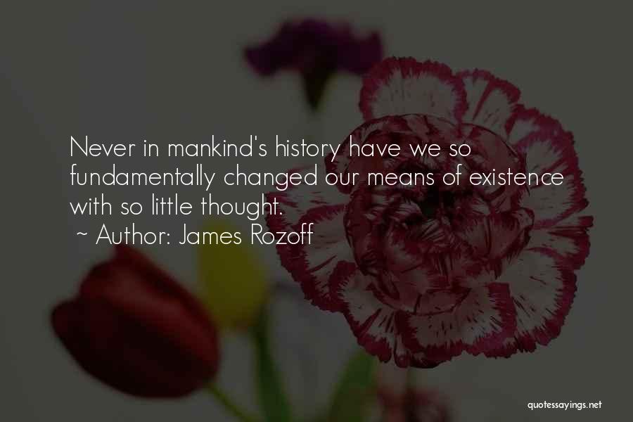 James Rozoff Quotes: Never In Mankind's History Have We So Fundamentally Changed Our Means Of Existence With So Little Thought.