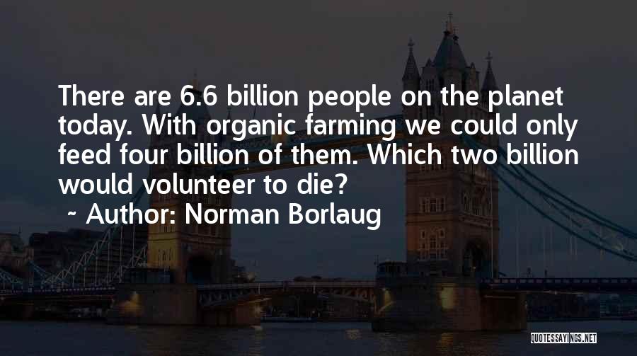 Norman Borlaug Quotes: There Are 6.6 Billion People On The Planet Today. With Organic Farming We Could Only Feed Four Billion Of Them.