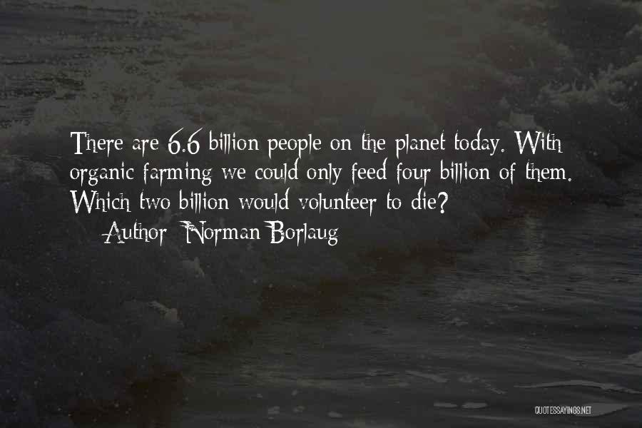 Norman Borlaug Quotes: There Are 6.6 Billion People On The Planet Today. With Organic Farming We Could Only Feed Four Billion Of Them.