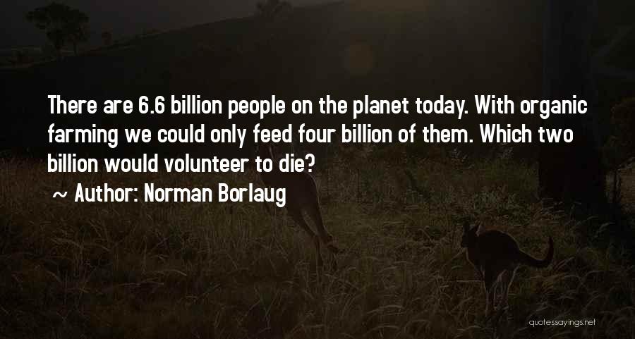 Norman Borlaug Quotes: There Are 6.6 Billion People On The Planet Today. With Organic Farming We Could Only Feed Four Billion Of Them.