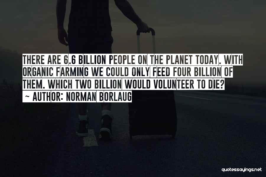 Norman Borlaug Quotes: There Are 6.6 Billion People On The Planet Today. With Organic Farming We Could Only Feed Four Billion Of Them.