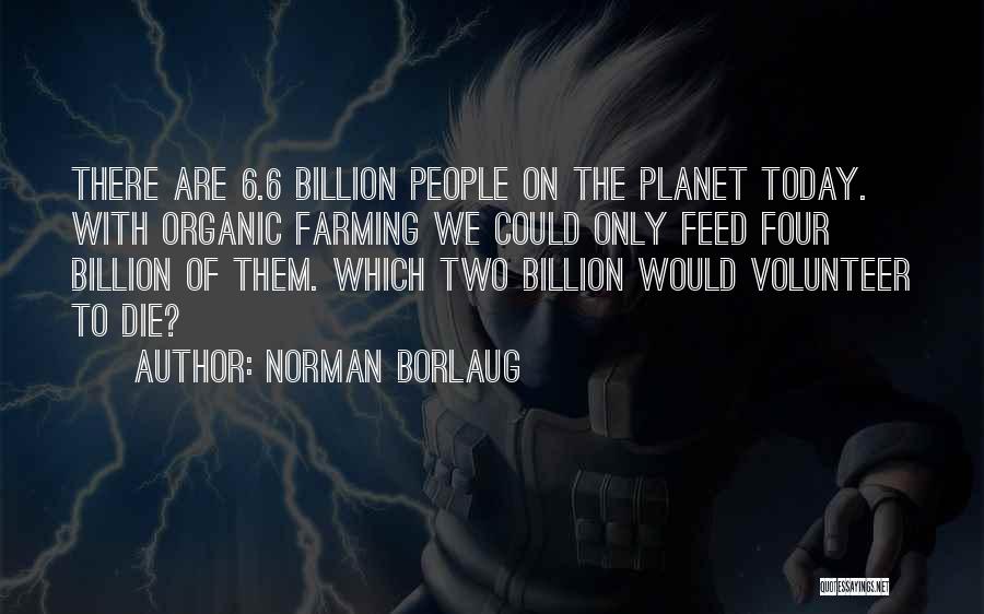 Norman Borlaug Quotes: There Are 6.6 Billion People On The Planet Today. With Organic Farming We Could Only Feed Four Billion Of Them.