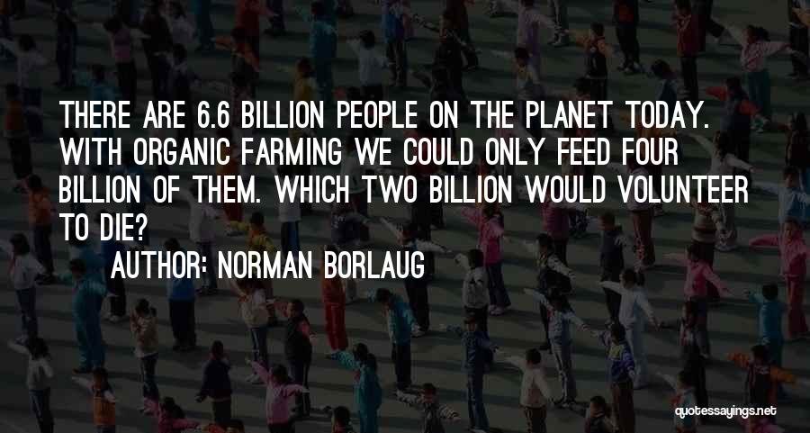 Norman Borlaug Quotes: There Are 6.6 Billion People On The Planet Today. With Organic Farming We Could Only Feed Four Billion Of Them.