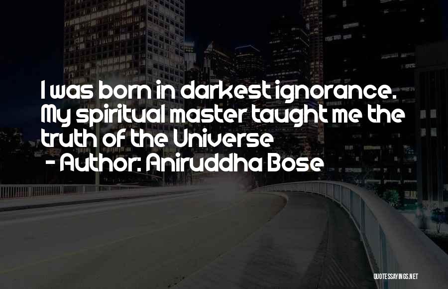 Aniruddha Bose Quotes: I Was Born In Darkest Ignorance. My Spiritual Master Taught Me The Truth Of The Universe