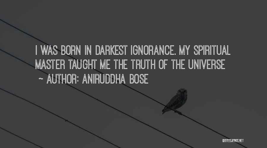 Aniruddha Bose Quotes: I Was Born In Darkest Ignorance. My Spiritual Master Taught Me The Truth Of The Universe