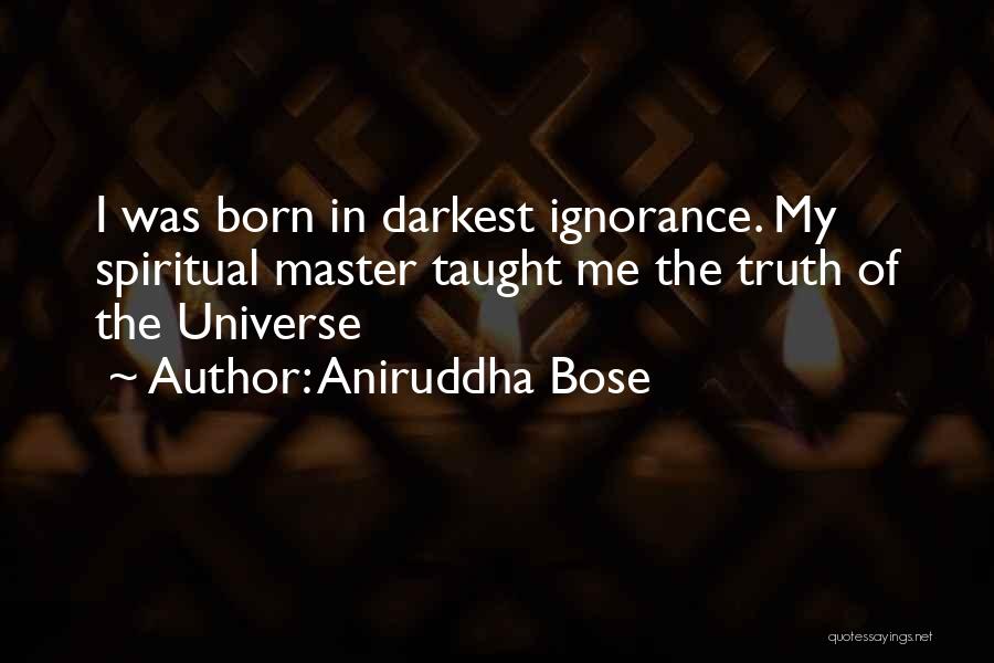 Aniruddha Bose Quotes: I Was Born In Darkest Ignorance. My Spiritual Master Taught Me The Truth Of The Universe
