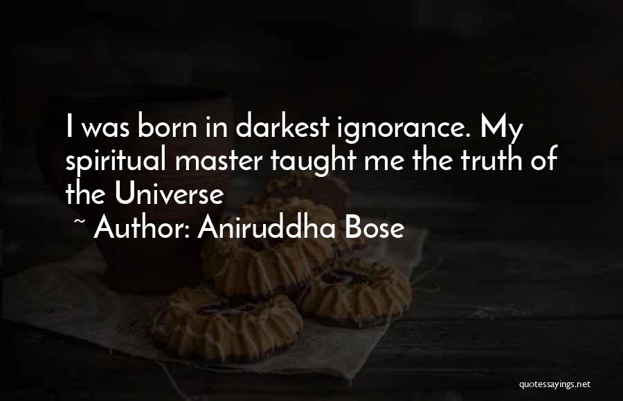Aniruddha Bose Quotes: I Was Born In Darkest Ignorance. My Spiritual Master Taught Me The Truth Of The Universe