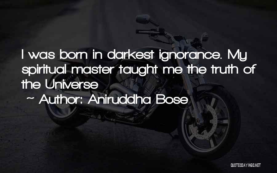 Aniruddha Bose Quotes: I Was Born In Darkest Ignorance. My Spiritual Master Taught Me The Truth Of The Universe