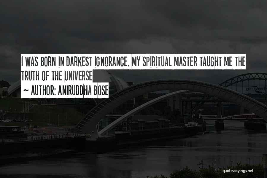 Aniruddha Bose Quotes: I Was Born In Darkest Ignorance. My Spiritual Master Taught Me The Truth Of The Universe