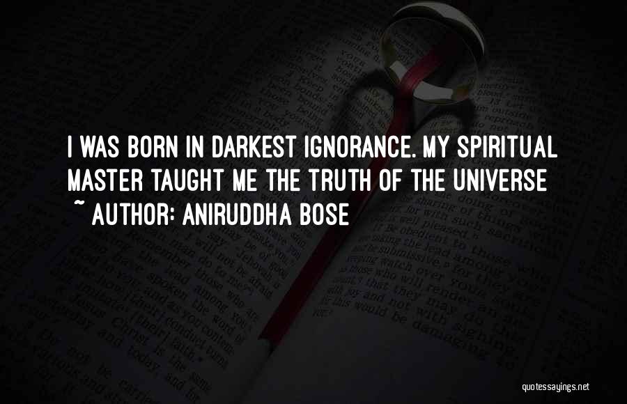 Aniruddha Bose Quotes: I Was Born In Darkest Ignorance. My Spiritual Master Taught Me The Truth Of The Universe