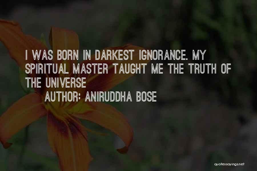 Aniruddha Bose Quotes: I Was Born In Darkest Ignorance. My Spiritual Master Taught Me The Truth Of The Universe