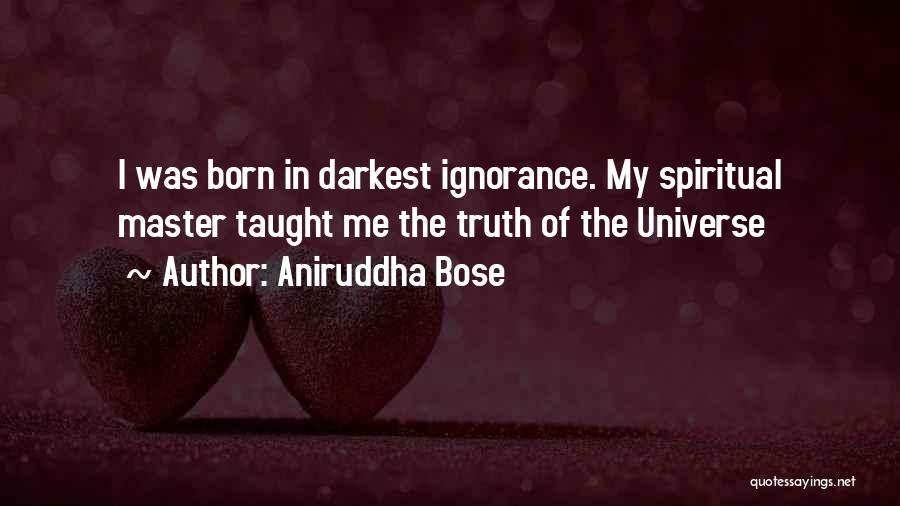 Aniruddha Bose Quotes: I Was Born In Darkest Ignorance. My Spiritual Master Taught Me The Truth Of The Universe