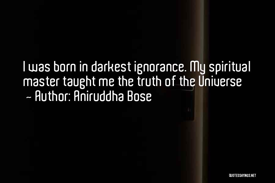 Aniruddha Bose Quotes: I Was Born In Darkest Ignorance. My Spiritual Master Taught Me The Truth Of The Universe